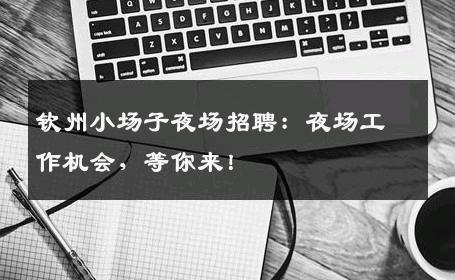 钦州小场子夜场招聘：夜场工作机会，等你来！