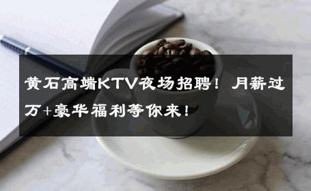 黄石高端KTV夜场招聘！月薪过万+豪华福利等你来！