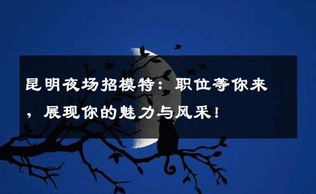 昆明夜场招模特：职位等你来，展现你的魅力与风采！