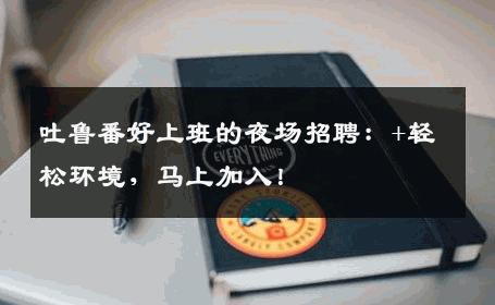 吐鲁番好上班的夜场招聘：+轻松环境，马上加入！