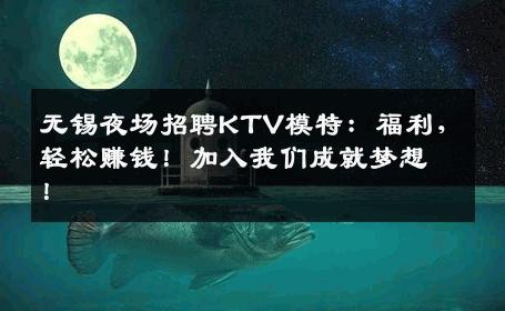 无锡夜场招聘KTV模特：福利，轻松赚钱！加入我们成就梦想！