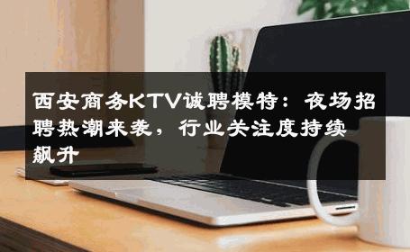 西安商务KTV诚聘模特：夜场招聘热潮来袭，行业关注度持续飙升