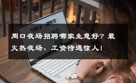 周口夜场招聘哪家生意好？最火热夜场，工资待遇惊人！