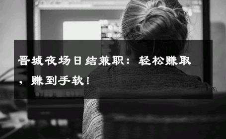 晋城夜场日结兼职：轻松赚取，赚到手软！