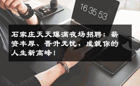 石家庄天天爆满夜场招聘：薪资丰厚、晋升无忧，成就你的人生新高峰！
