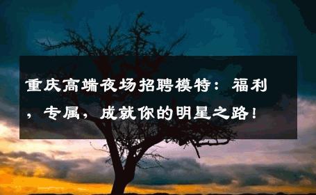 重庆高端夜场招聘模特：福利，专属，成就你的明星之路！