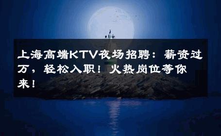 上海高端KTV夜场招聘：薪资过万，轻松入职！火热岗位等你来！