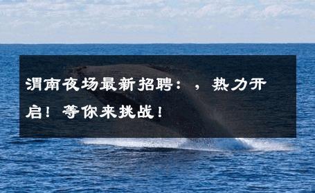 渭南夜场最新招聘：，热力开启！等你来挑战！