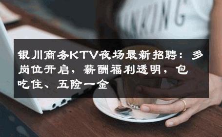 银川商务KTV夜场最新招聘：多岗位开启，薪酬福利透明，包吃住、五险一金