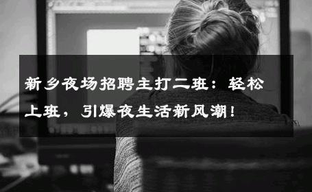 新乡夜场招聘主打二班：轻松上班，引爆夜生活新风潮！