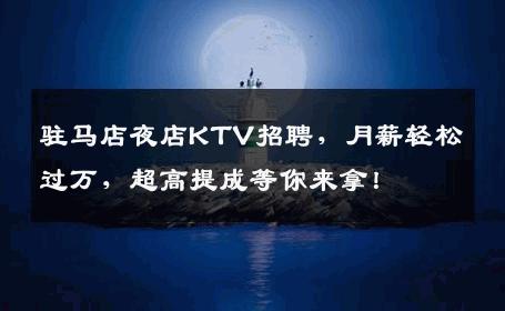 驻马店夜店KTV招聘，月薪轻松过万，超高提成等你来拿！