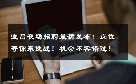 宜昌夜场招聘最新发布：岗位等你来挑战！机会不容错过！