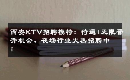 西安KTV招聘模特：待遇+无限晋升机会，夜场行业火热招聘中！