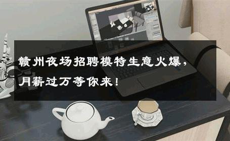 赣州夜场招聘模特生意火爆，月薪过万等你来！