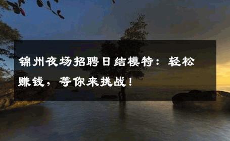 锦州夜场招聘日结模特：轻松赚钱，等你来挑战！