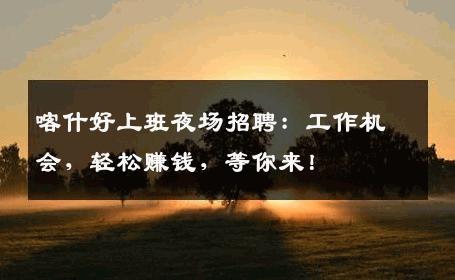 喀什好上班夜场招聘：工作机会，轻松赚钱，等你来！