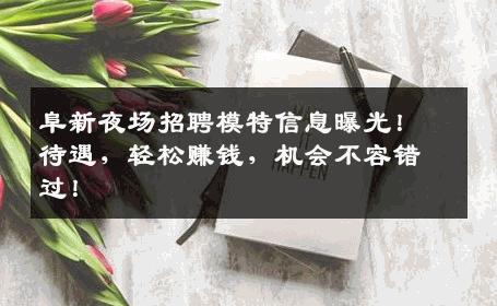 阜新夜场招聘模特信息曝光！待遇，轻松赚钱，机会不容错过！