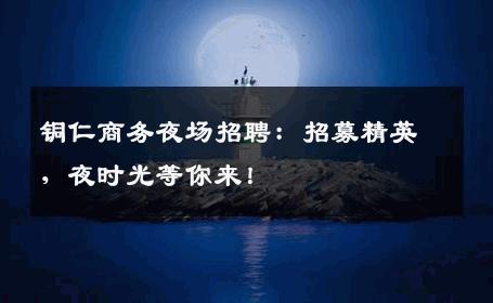 铜仁商务夜场招聘：招募精英，夜时光等你来！