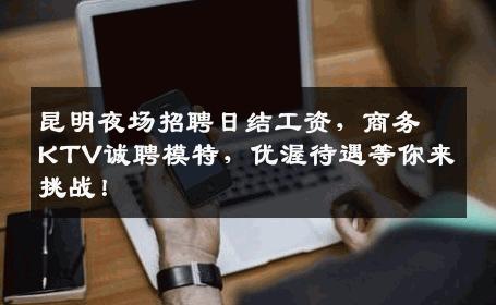 昆明夜场招聘日结工资，商务KTV诚聘模特，优渥待遇等你来挑战！