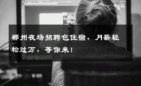 郴州夜场招聘包住宿，月薪轻松过万，等你来！