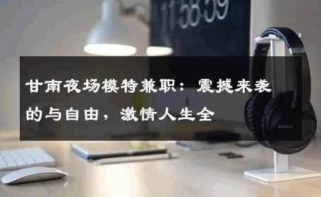 甘南夜场模特兼职：震撼来袭的与自由，激情人生全