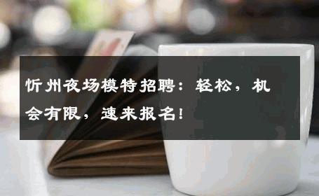 忻州夜场模特招聘：轻松，机会有限，速来报名！