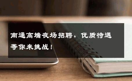 南通高端夜场招聘，优质待遇等你来挑战！