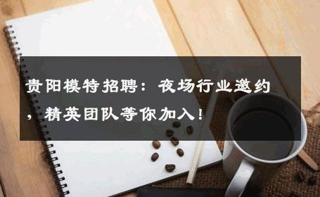 贵阳模特招聘：夜场行业邀约，精英团队等你加入！