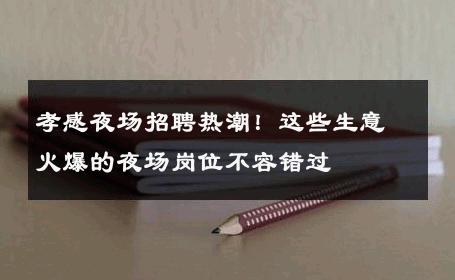 孝感夜场招聘热潮！这些生意火爆的夜场岗位不容错过