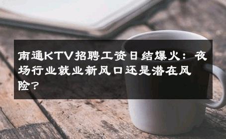 南通KTV招聘工资日结爆火：夜场行业就业新风口还是潜在风险？