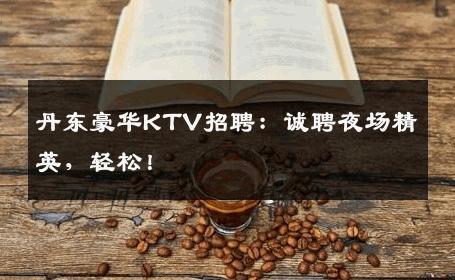 丹东豪华KTV招聘：诚聘夜场精英，轻松！