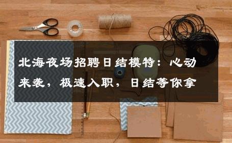 北海夜场招聘日结模特：心动来袭，极速入职，日结等你拿