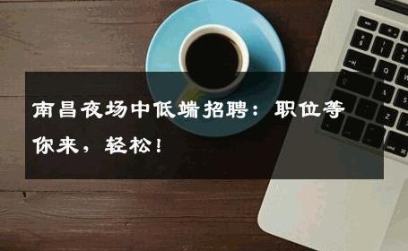 南昌夜场中低端招聘：职位等你来，轻松！