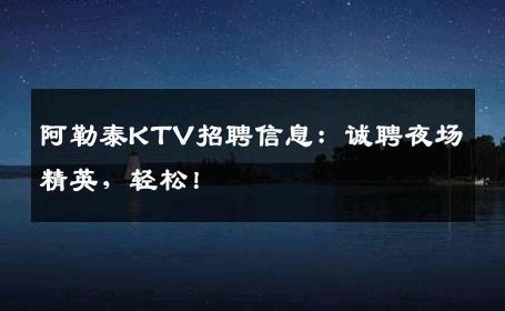 阿勒泰KTV招聘信息：诚聘夜场精英，轻松！