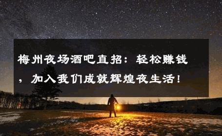 梅州夜场酒吧直招：轻松赚钱，加入我们成就辉煌夜生活！
