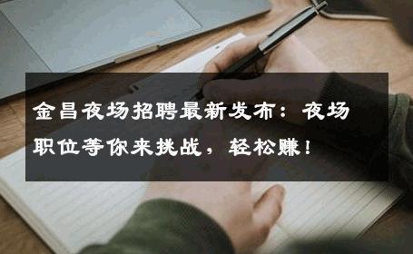 金昌夜场招聘最新发布：夜场职位等你来挑战，轻松赚！