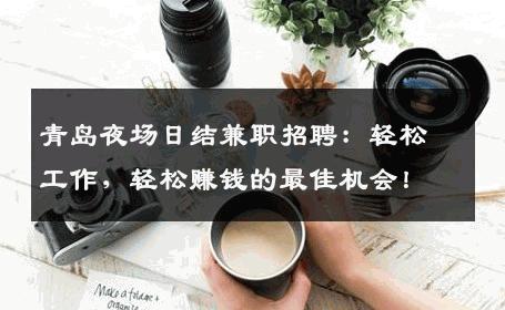 青岛夜场日结兼职招聘：轻松工作，轻松赚钱的最佳机会！