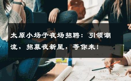 太原小场子夜场招聘：引领潮流，招募夜新星，等你来！