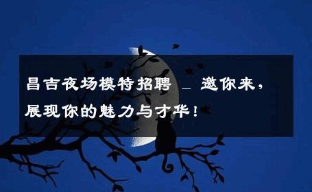 昌吉夜场模特招聘 _ 邀你来，展现你的魅力与才华！