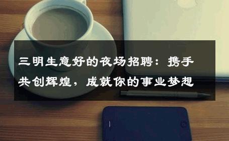 三明生意好的夜场招聘：携手共创辉煌，成就你的事业梦想