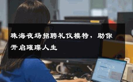 珠海夜场招聘礼仪模特，助你开启璀璨人生