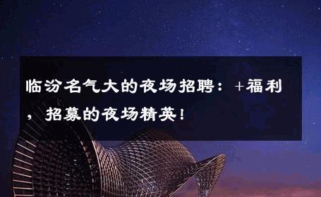 临汾名气大的夜场招聘：+福利，招募的夜场精英！
