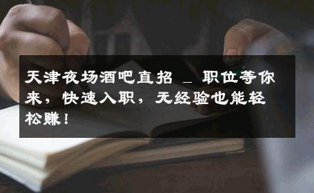 天津夜场酒吧直招 _ 职位等你来，快速入职，无经验也能轻松赚！