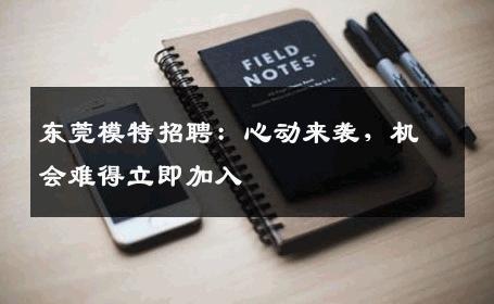 东莞模特招聘：心动来袭，机会难得立即加入