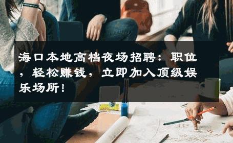 海口本地高档夜场招聘：职位，轻松赚钱，立即加入顶级娱乐场所！