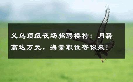 义乌顶级夜场招聘模特：月薪高达万元，海量职位等你来！