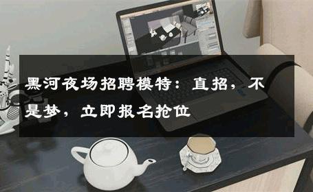 黑河夜场招聘模特：直招，不是梦，立即报名抢位