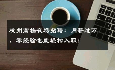 杭州高档夜场招聘：月薪过万，零经验也能轻松入职！