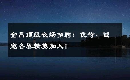 金昌顶级夜场招聘：优待，诚邀各界精英加入！