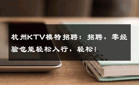 杭州KTV模特招聘：招聘，零经验也能轻松入行，轻松！
